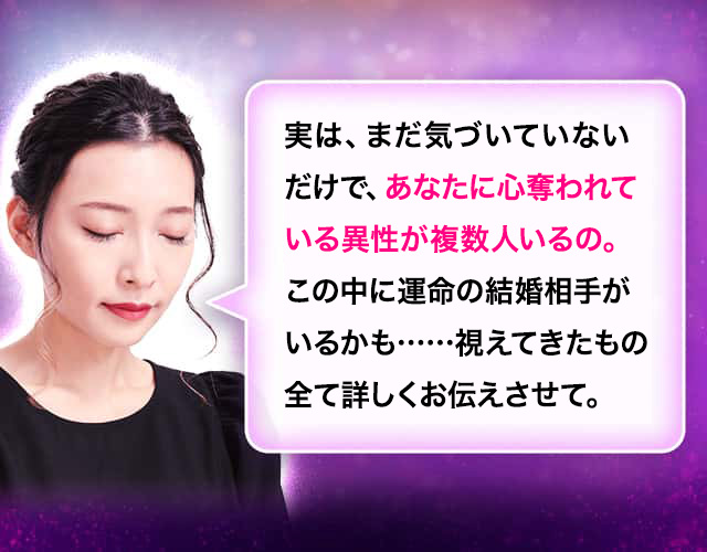 実は、まだ気づいていないだけで、あなたに心奪われている異性が複数人いるの。この中に運命の結婚相手がいるかも……視えてきたもの全て詳しくお伝えさせて。